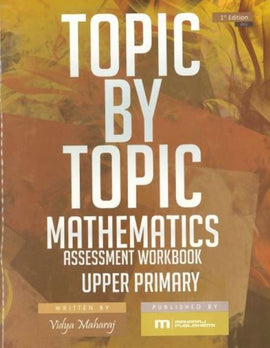 Topic by Topic Mathematics Assessment Workbook Upper Primary BY Vidya Maharaj
