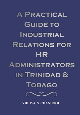 A Practical Guide to Industrial Relations for HR Administrators in Trinidad & Tobago BY Vidhya Chandool
